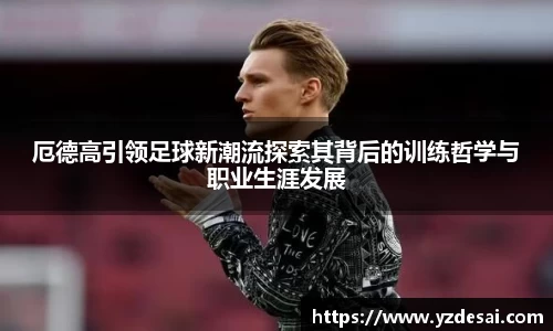 厄德高引领足球新潮流探索其背后的训练哲学与职业生涯发展