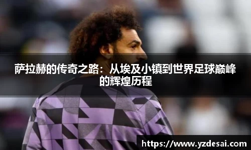 萨拉赫的传奇之路：从埃及小镇到世界足球巅峰的辉煌历程