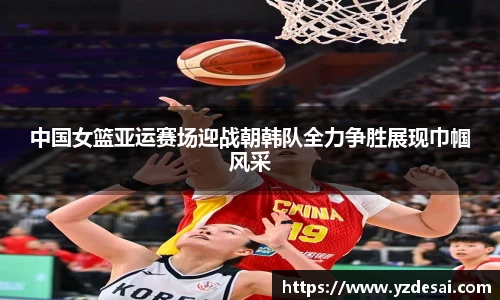 中国女篮亚运赛场迎战朝韩队全力争胜展现巾帼风采